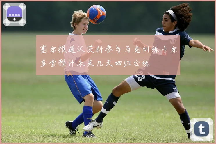 塞尔报道汉茨科参与马竞训练卡尔多索预计未来几天回归合练