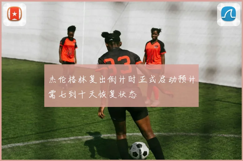 杰伦格林复出倒计时正式启动预计需七到十天恢复状态