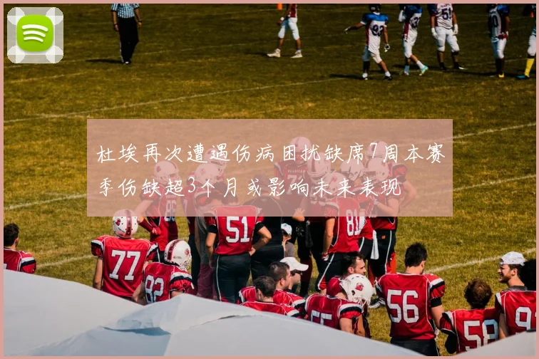 杜埃再次遭遇伤病困扰缺席7周本赛季伤缺超3个月或影响未来表现
