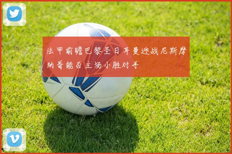 法甲前瞻巴黎圣日耳曼迎战尼斯摩纳哥能否主场小胜对手