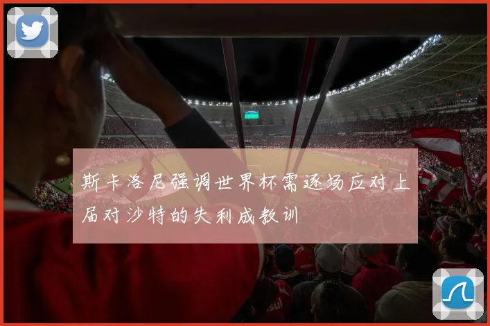 斯卡洛尼强调世界杯需逐场应对上届对沙特的失利成教训