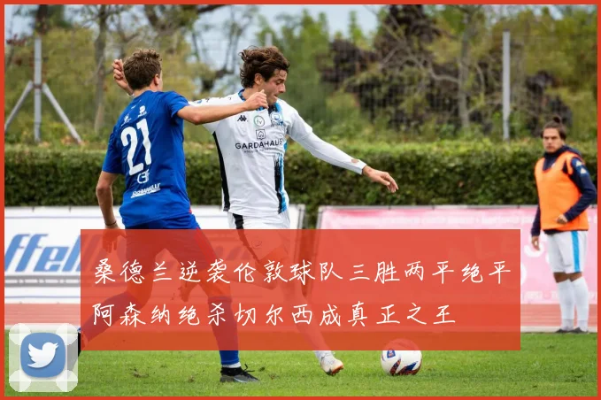 桑德兰逆袭伦敦球队三胜两平绝平阿森纳绝杀切尔西成真正之王