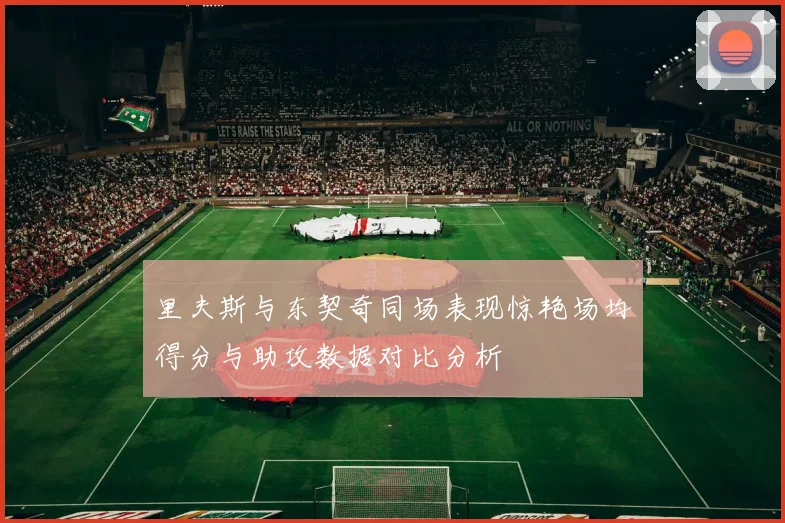 里夫斯与东契奇同场表现惊艳场均得分与助攻数据对比分析