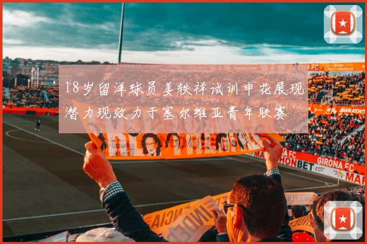 18岁留洋球员姜轶祥试训申花展现潜力现效力于塞尔维亚青年联赛