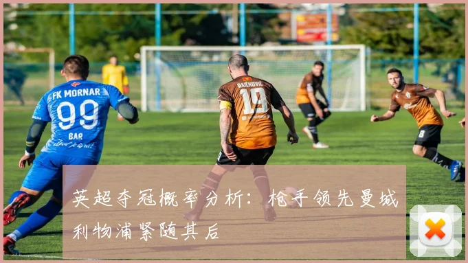 英超夺冠概率分析：枪手领先曼城利物浦紧随其后
