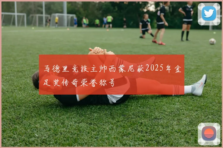 马德里竞技主帅西蒙尼获2025年金足奖传奇荣誉称号