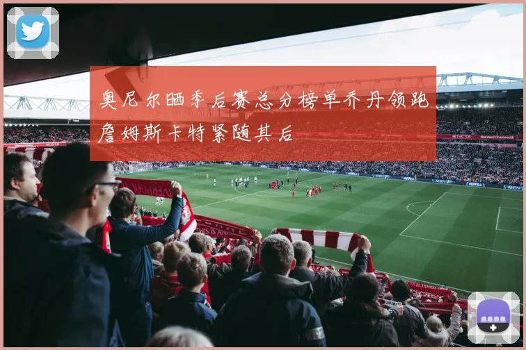奥尼尔晒季后赛总分榜单乔丹领跑詹姆斯卡特紧随其后