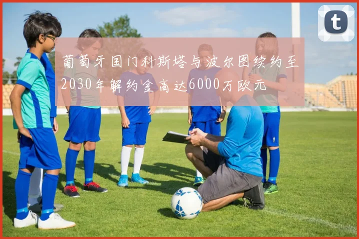 葡萄牙国门科斯塔与波尔图续约至2030年解约金高达6000万欧元