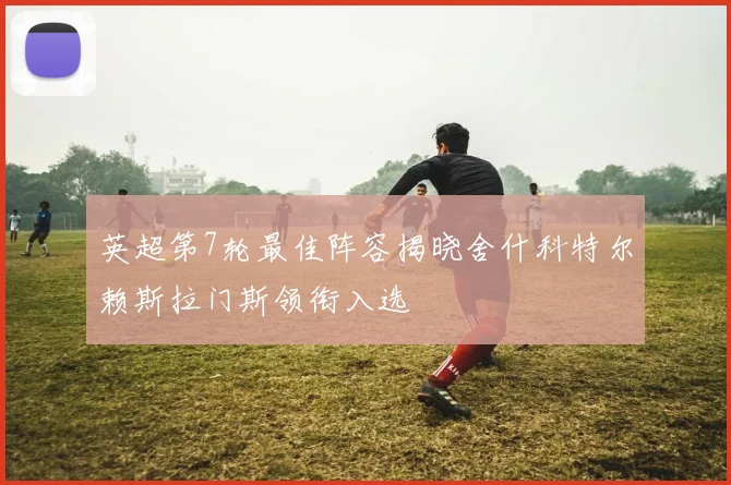 英超第7轮最佳阵容揭晓舍什科特尔赖斯拉门斯领衔入选