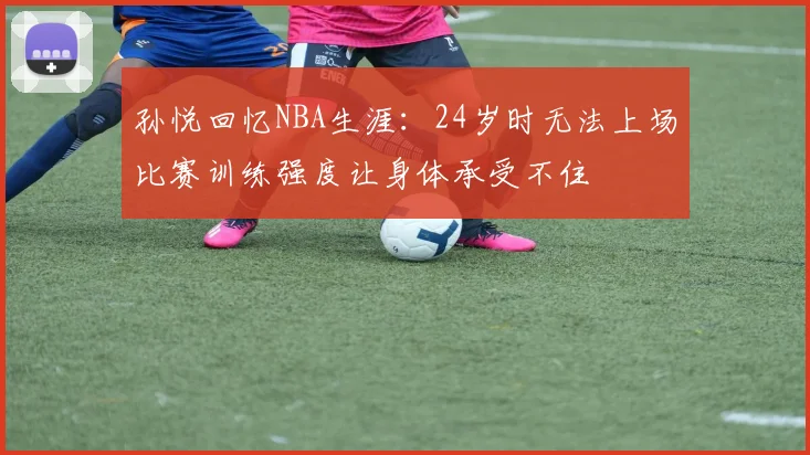 孙悦回忆NBA生涯：24岁时无法上场比赛训练强度让身体承受不住