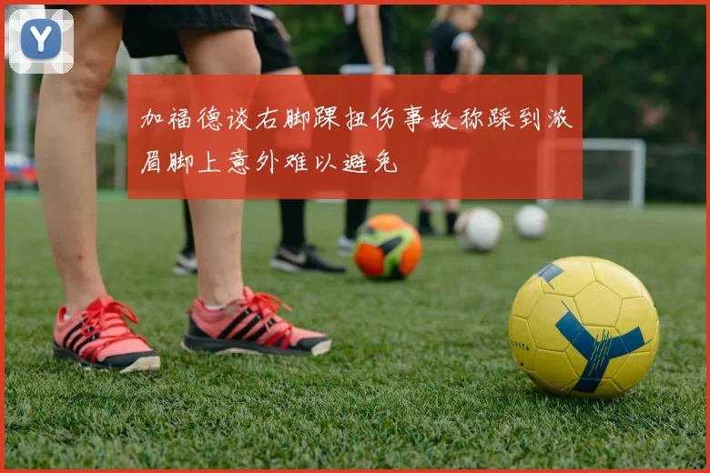 加福德谈右脚踝扭伤事故称踩到浓眉脚上意外难以避免