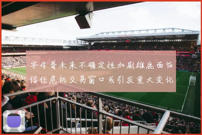 字母哥未来不确定性加剧雄鹿面临信任危机交易窗口或引发重大变化