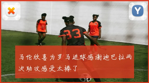 马伦欣喜为罗马进球感谢迪巴拉两次助攻感受太棒了