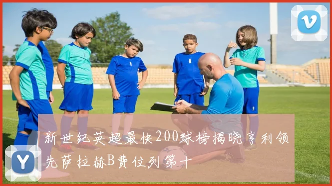 新世纪英超最快200球榜揭晓亨利领先萨拉赫B费位列第十