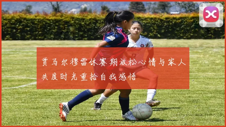 贾马尔穆雷休赛期放松心情与家人共度时光重拾自我感悟