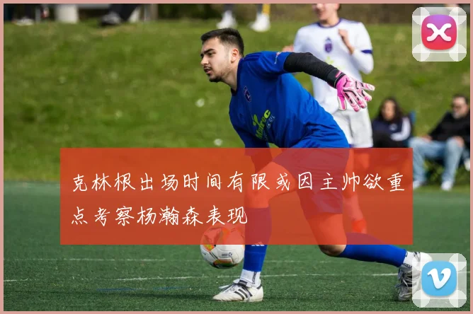 克林根出场时间有限或因主帅欲重点考察杨瀚森表现