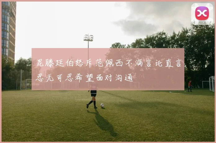 昆滕廷伯怒斥范佩西不满言论直言忍无可忍希望面对沟通