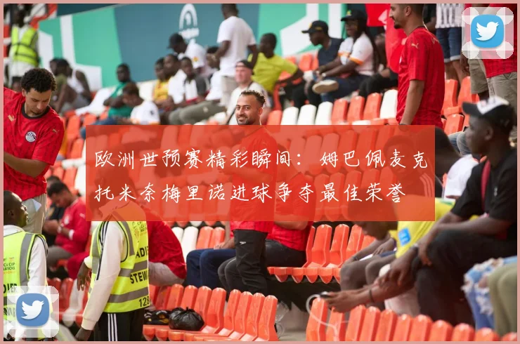 欧洲世预赛精彩瞬间：姆巴佩麦克托米奈梅里诺进球争夺最佳荣誉