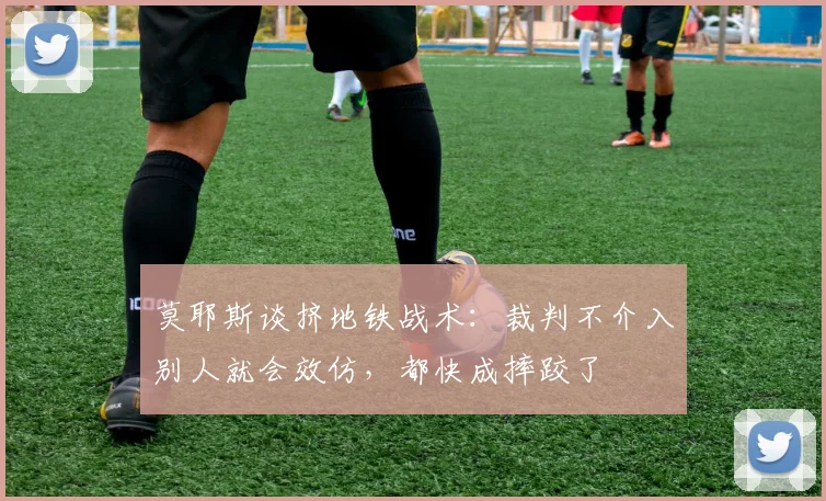 莫耶斯谈挤地铁战术：裁判不介入别人就会效仿，都快成摔跤了