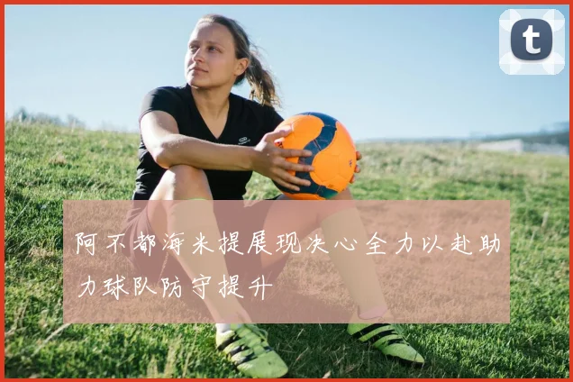 阿不都海米提展现决心全力以赴助力球队防守提升