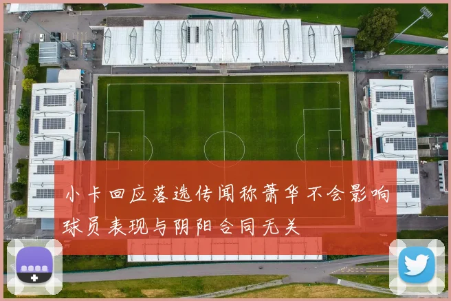 小卡回应落选传闻称萧华不会影响球员表现与阴阳合同无关