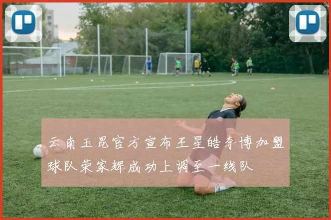 云南玉昆官方宣布王星皓李博加盟球队荣家辉成功上调至一线队