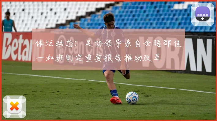 体坛动态：足协领导亲自会晤邵佳一加班制定重要报告推动改革