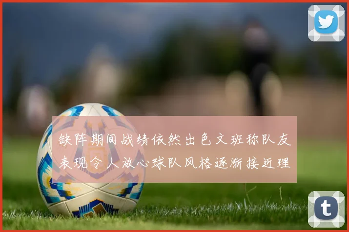 缺阵期间战绩依然出色文班称队友表现令人放心球队风格逐渐接近理想状态