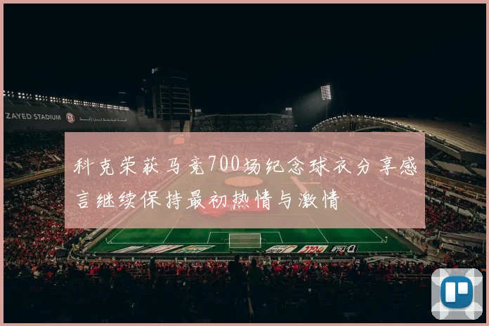 科克荣获马竞700场纪念球衣分享感言继续保持最初热情与激情