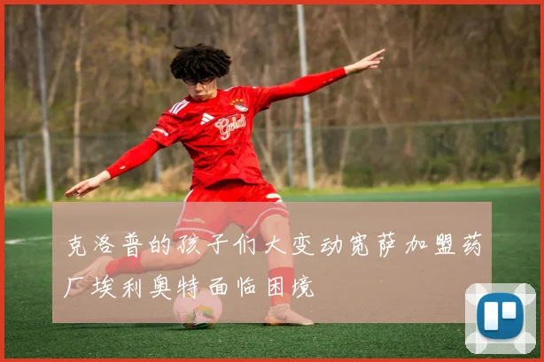 克洛普的孩子们大变动宽萨加盟药厂埃利奥特面临困境