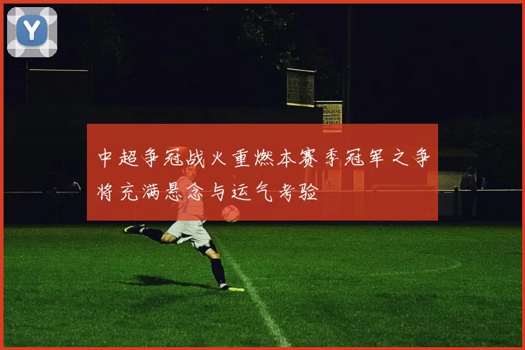 中超争冠战火重燃本赛季冠军之争将充满悬念与运气考验