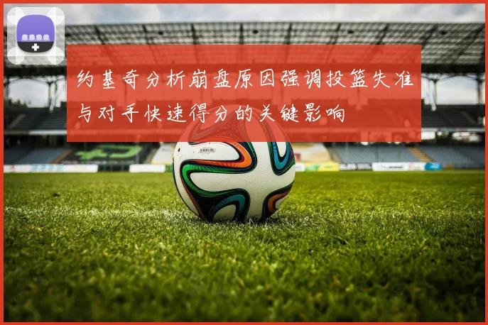 约基奇分析崩盘原因强调投篮失准与对手快速得分的关键影响