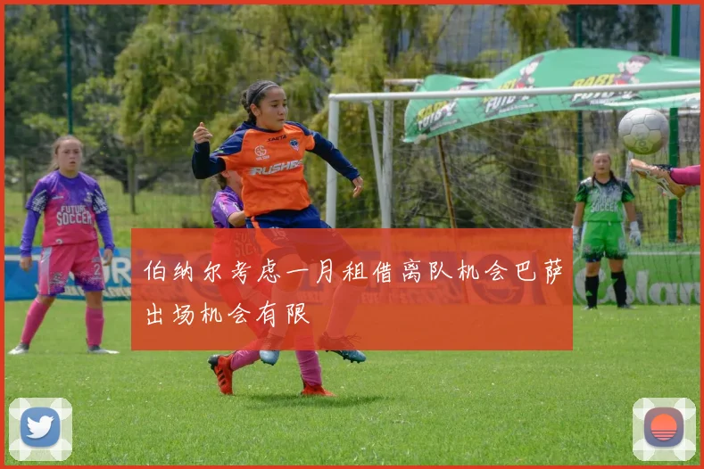 伯纳尔考虑一月租借离队机会巴萨出场机会有限