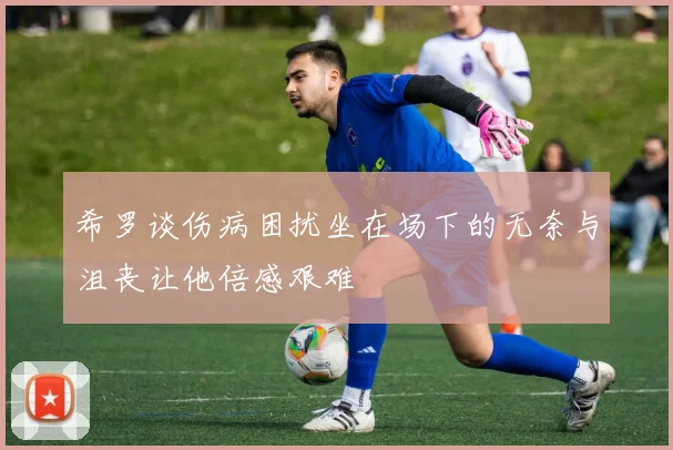 希罗谈伤病困扰坐在场下的无奈与沮丧让他倍感艰难