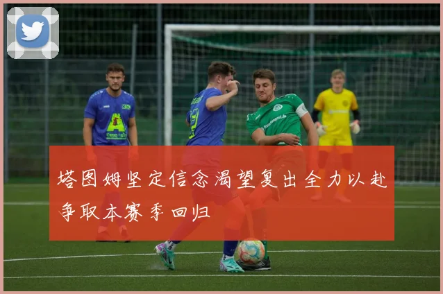 塔图姆坚定信念渴望复出全力以赴争取本赛季回归