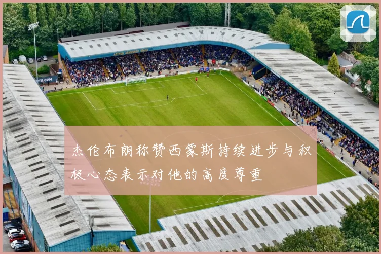 杰伦布朗称赞西蒙斯持续进步与积极心态表示对他的高度尊重